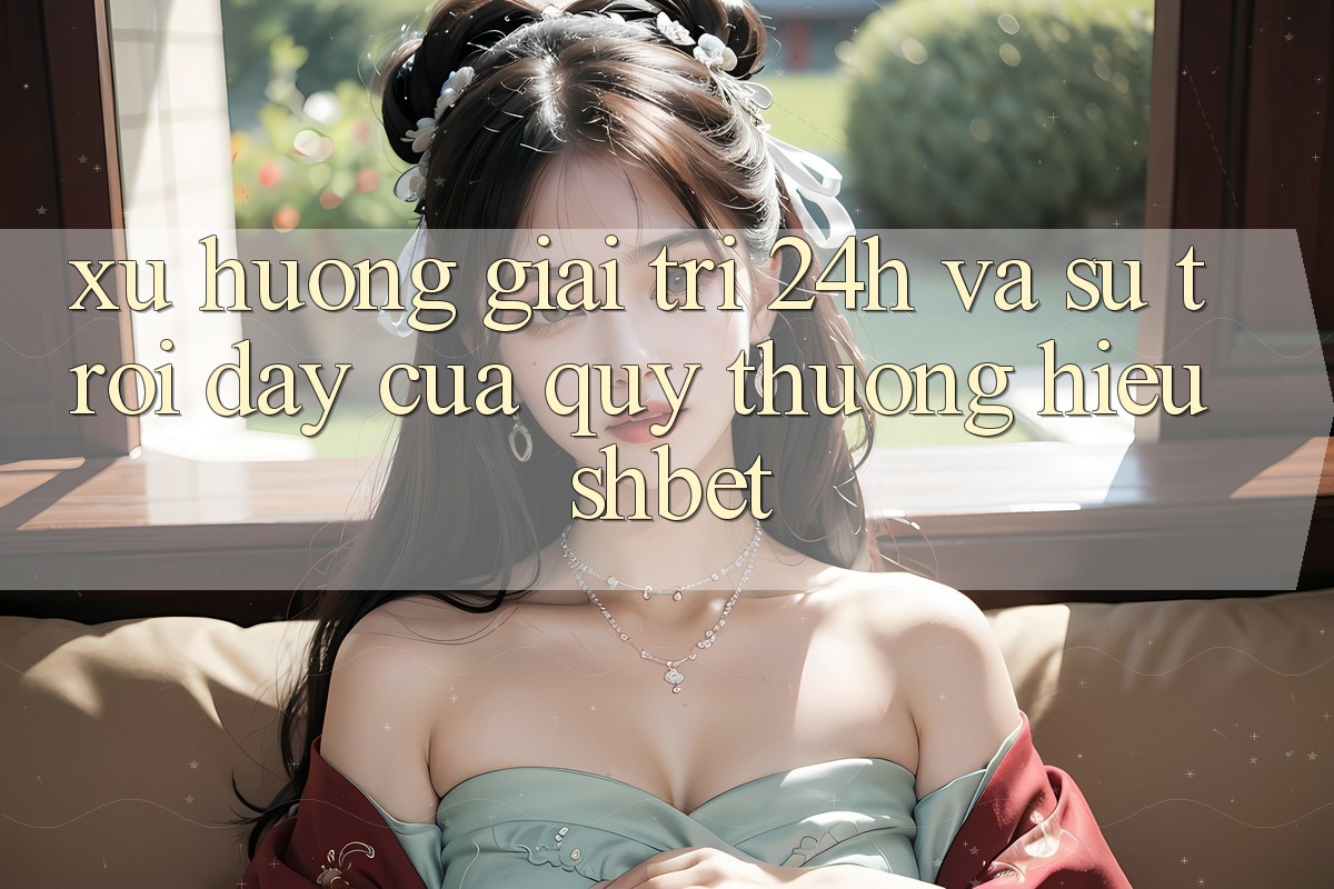 Xu Hướng Giải Trí 24h Và Sự Trỗi Dậy Của Quý thương Hiệu Shbet Xu Hướng Giải Trí 24h Và Sự Trỗi Dậy Của Quý thương Hiệu Shbet