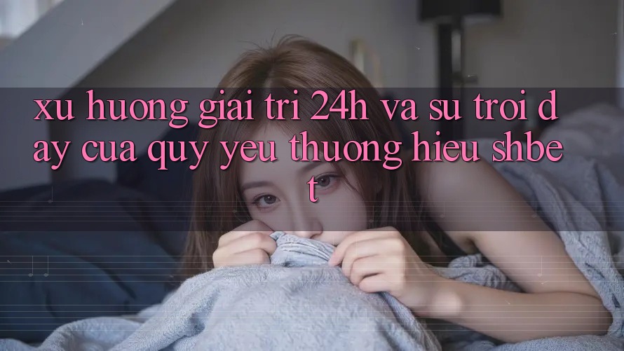 Xu Hướng Giải Trí 24h Và Sự Trỗi Dậy Của Quý yêu thương Hiệu Shbet Xu Hướng Giải Trí 24h Và Sự Trỗi Dậy Của Quý yêu thương Hiệu Shbet