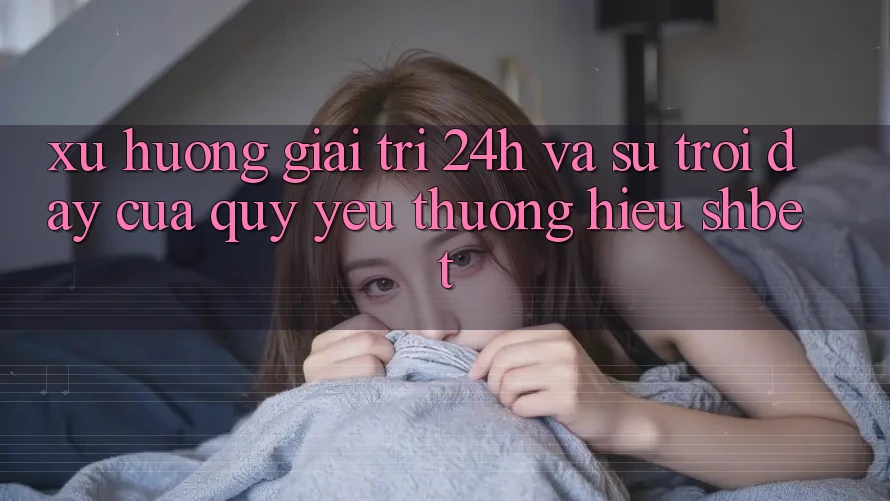 Xu Hướng Giải Trí 24h Và Sự Trỗi Dậy Của Quý yêu thương Hiệu Shbet