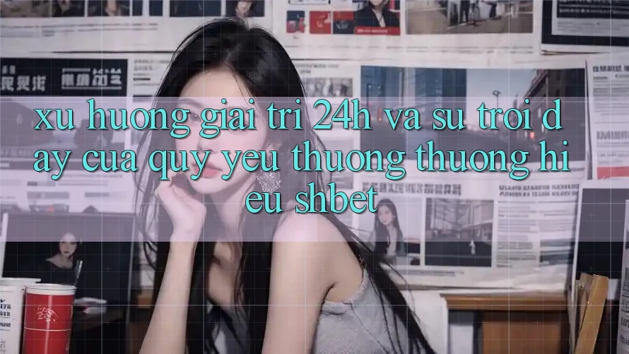 Xu Hướng Giải Trí 24h Và Sự Trỗi Dậy Của Quý yêu thương thương Hiệu Shbet Xu Hướng Giải Trí 24h Và Sự Trỗi Dậy Của Quý yêu thương thương Hiệu Shbet