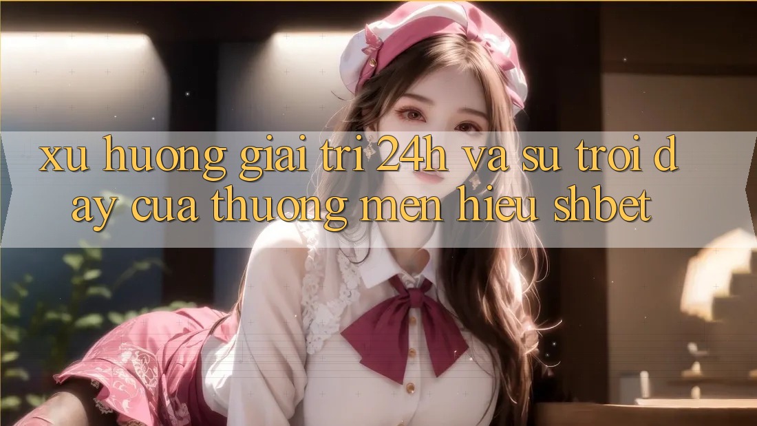 Xu Hướng Giải Trí 24h Và Sự Trỗi Dậy Của Thương mến Hiệu Shbet Xu Hướng Giải Trí 24h Và Sự Trỗi Dậy Của Thương mến Hiệu Shbet