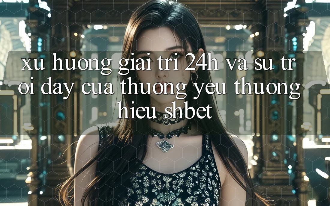 Xu Hướng Giải Trí 24h Và Sự Trỗi Dậy Của Thương yêu thương Hiệu Shbet Xu Hướng Giải Trí 24h Và Sự Trỗi Dậy Của Thương yêu thương Hiệu Shbet