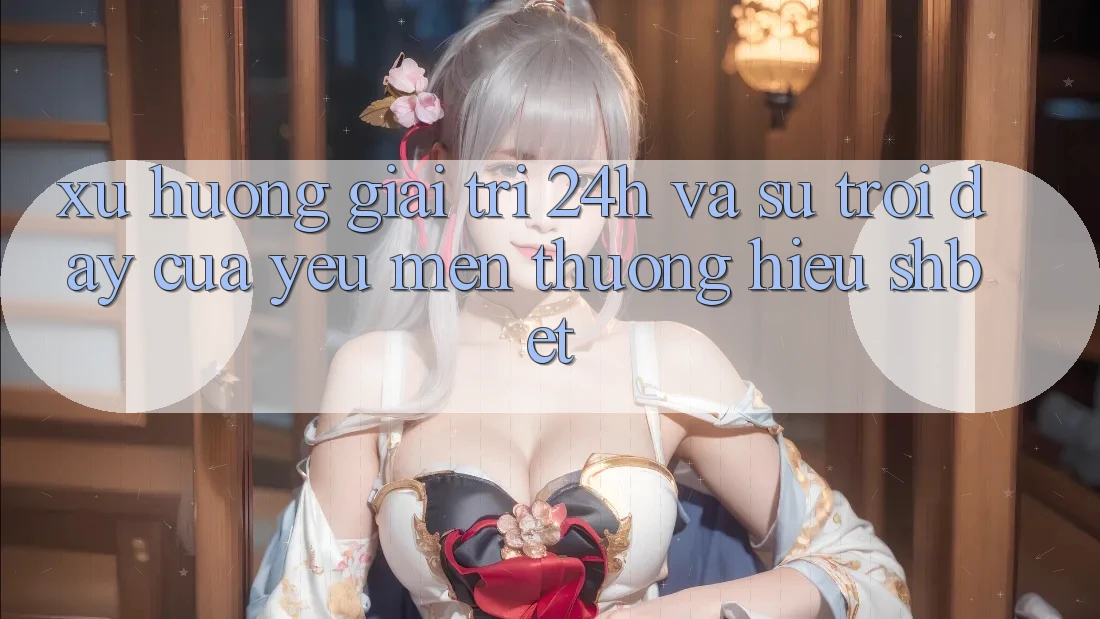 Xu Hướng Giải Trí 24h Và Sự Trỗi Dậy Của Yêu mến thương Hiệu Shbet Xu Hướng Giải Trí 24h Và Sự Trỗi Dậy Của Yêu mến thương Hiệu Shbet