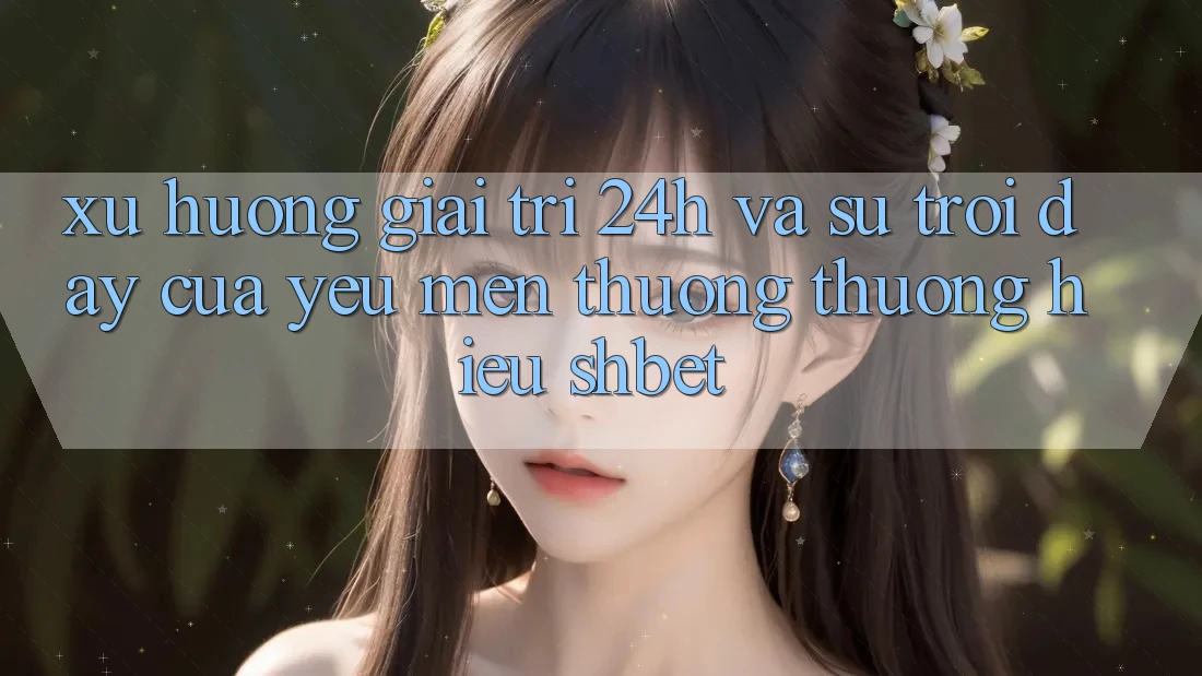 Xu Hướng Giải Trí 24h Và Sự Trỗi Dậy Của Yêu mến thương thương Hiệu Shbet