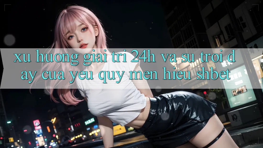 Xu Hướng Giải Trí 24h Và Sự Trỗi Dậy Của Yêu quý mến Hiệu Shbet Xu Hướng Giải Trí 24h Và Sự Trỗi Dậy Của Yêu quý mến Hiệu Shbet