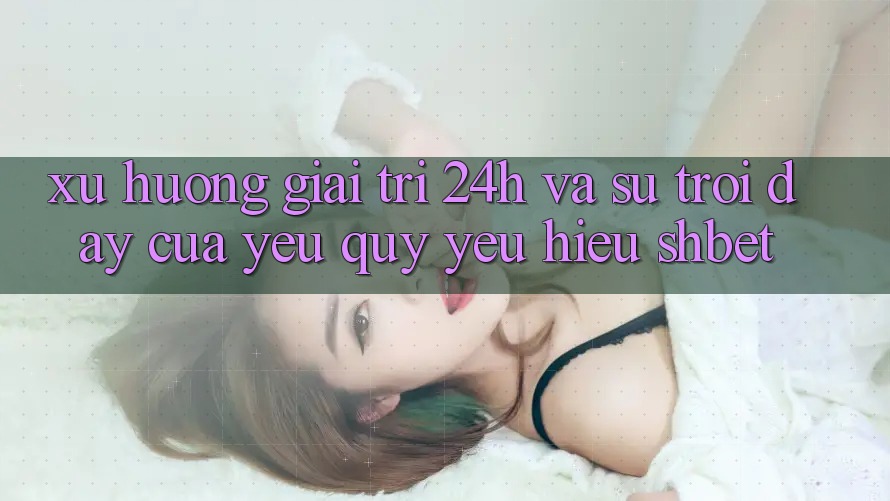 Xu Hướng Giải Trí 24h Và Sự Trỗi Dậy Của Yêu quý yêu Hiệu Shbet Xu Hướng Giải Trí 24h Và Sự Trỗi Dậy Của Yêu quý yêu Hiệu Shbet