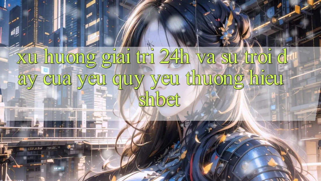 Xu Hướng Giải Trí 24h Và Sự Trỗi Dậy Của Yêu quý yêu thương Hiệu Shbet Xu Hướng Giải Trí 24h Và Sự Trỗi Dậy Của Yêu quý yêu thương Hiệu Shbet