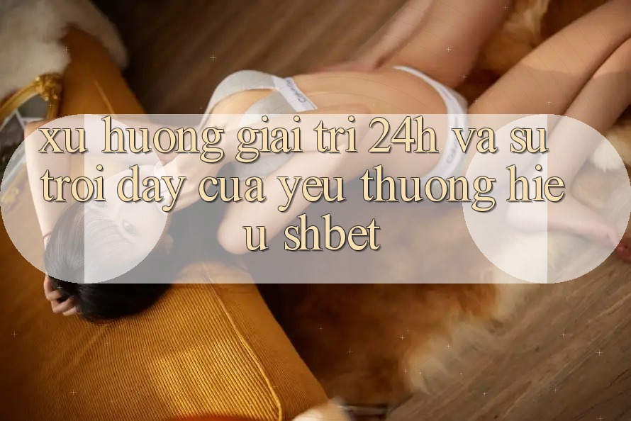 Xu Hướng Giải Trí 24h Và Sự Trỗi Dậy Của Yêu thương Hiệu Shbet Xu Hướng Giải Trí 24h Và Sự Trỗi Dậy Của Yêu thương Hiệu Shbet