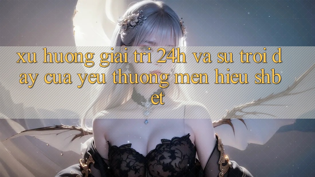 Xu Hướng Giải Trí 24h Và Sự Trỗi Dậy Của Yêu thương mến Hiệu Shbet Xu Hướng Giải Trí 24h Và Sự Trỗi Dậy Của Yêu thương mến Hiệu Shbet