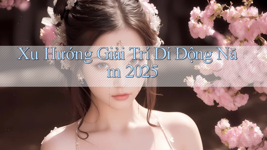Xu Hướng Giải Trí Di Động Năm 2025 Xu Hướng Giải Trí Di Động Năm 2025