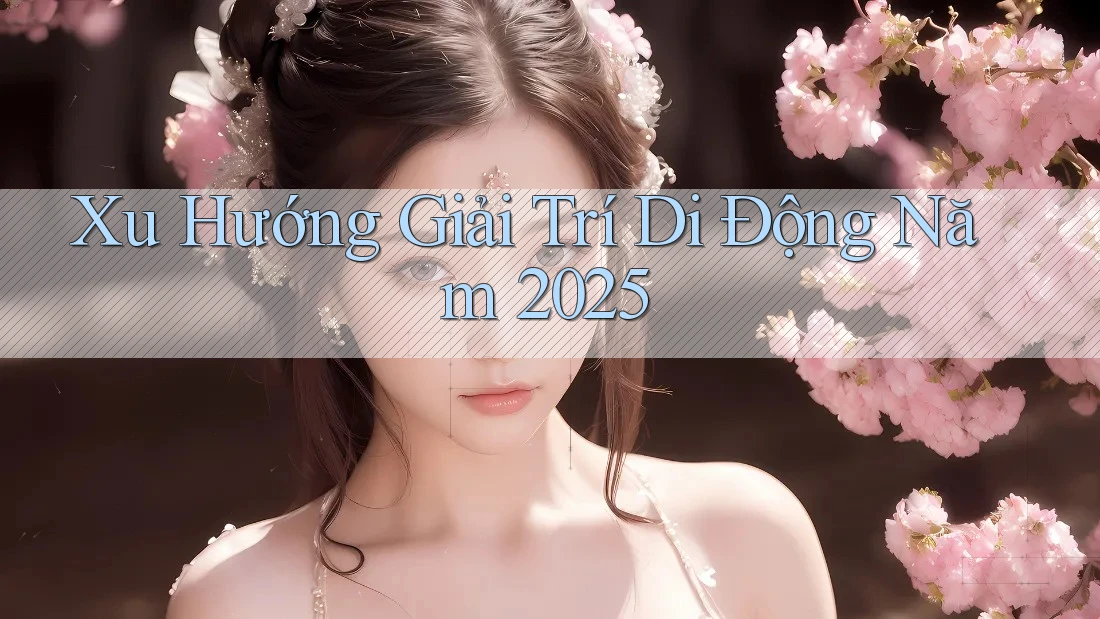 Xu Hướng Giải Trí Di Động Năm 2025 Xu Hướng Giải Trí Di Động Năm 2025