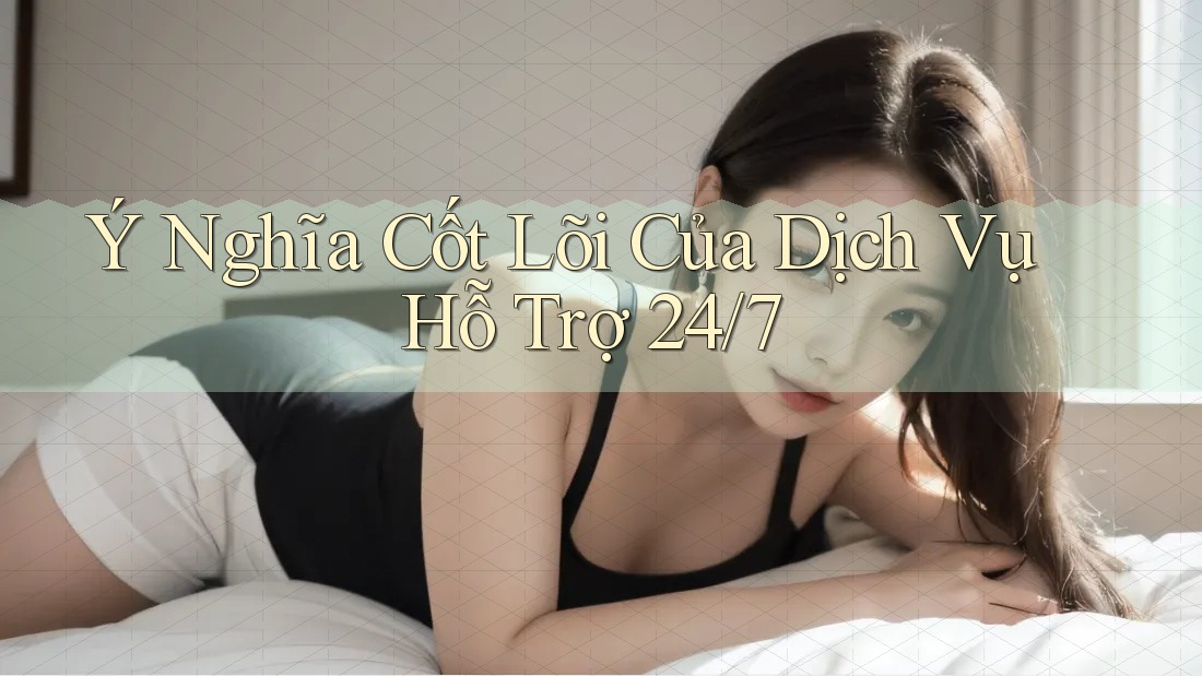 Ý Nghĩa Cốt Lõi Của Dịch Vụ Hỗ Trợ 24/7