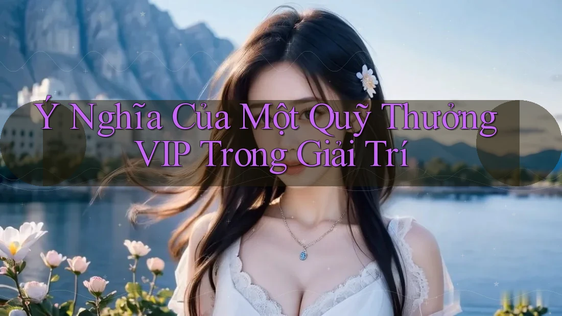 Ý Nghĩa Của Một Quỹ Thưởng VIP Trong Giải Trí