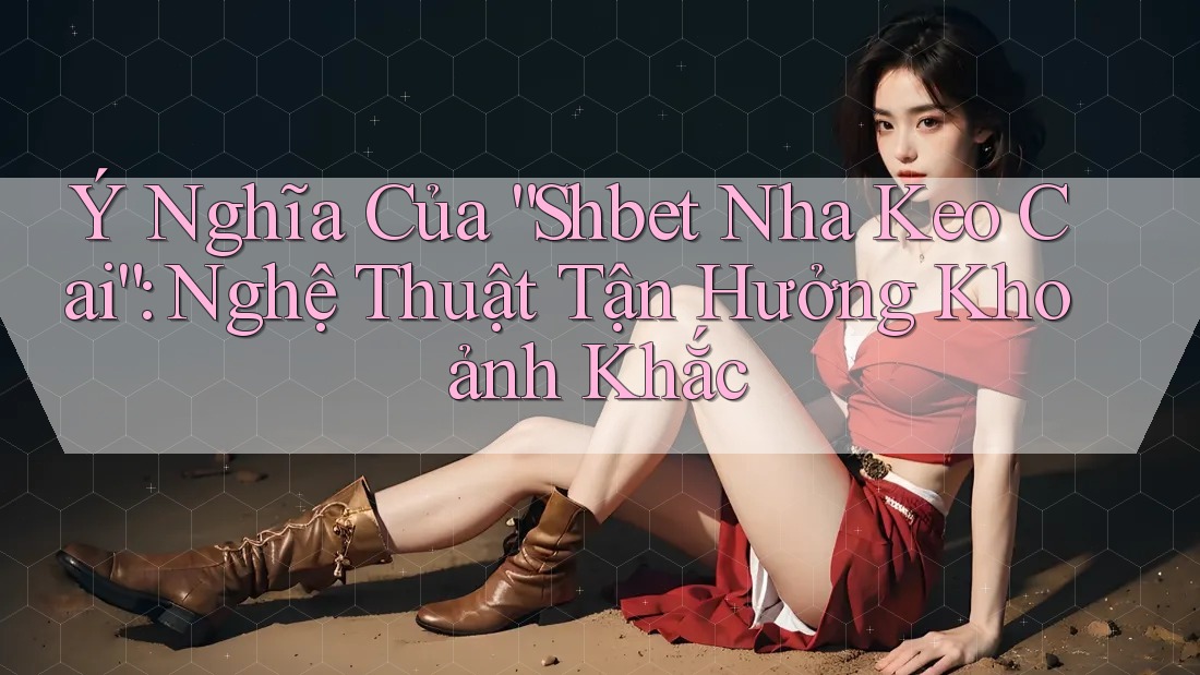 Ý Nghĩa Của “Shbet Nha Keo Cai”: Nghệ Thuật Tận Hưởng Khoảnh Khắc