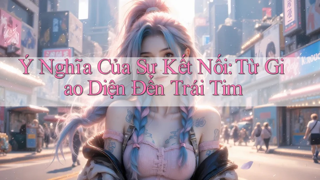 Ý Nghĩa Của Sự Kết Nối: Từ Giao Diện Đến Trái Tim Ý Nghĩa Của Sự Kết Nối: Từ Giao Diện Đến Trái Tim