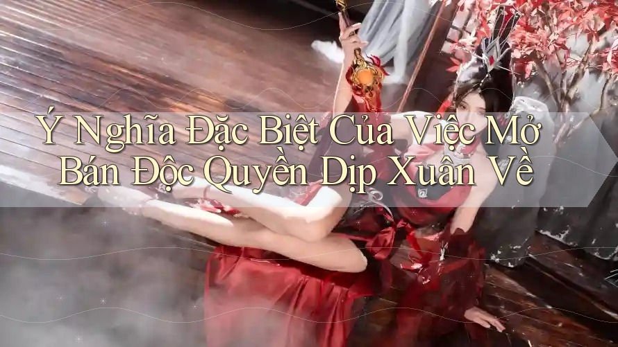 Ý Nghĩa Đặc Biệt Của Việc Mở Bán Độc Quyền Dịp Xuân Về